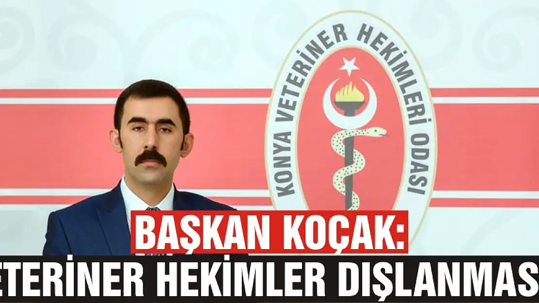 Başkan Koçak: Veteriner hekimler dışlanmasın