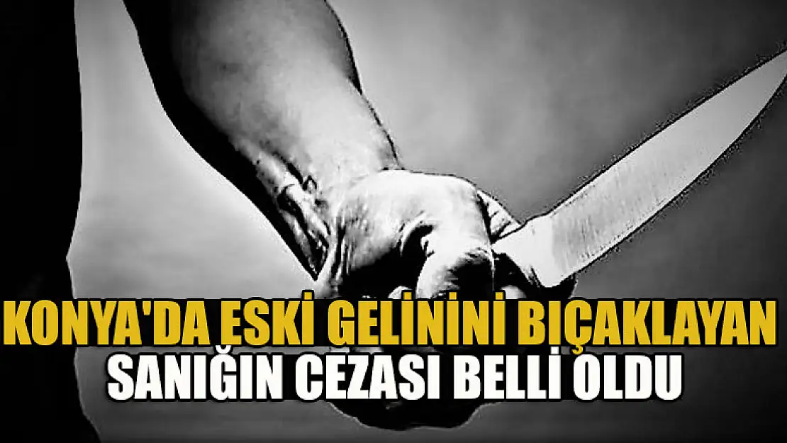 Konya'da eski gelinini bıçaklayan sanığın cezası belli oldu