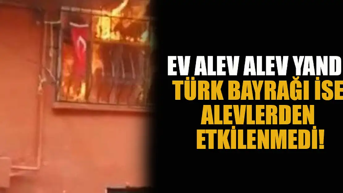 Ev alev alev yanarken Türk bayrağının ise alevlerden etkilenmemesi görenleri şaşkına çevirdi