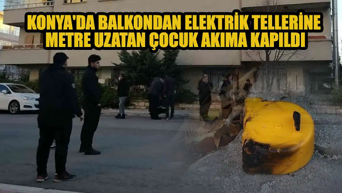 Konya'da balkondan elektrik tellerine metre uzatan çocuk akıma kapıldı