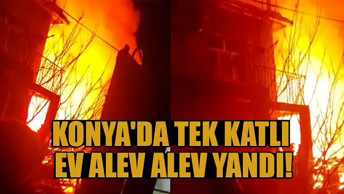 Konya'da tek katlı ev alev alev yandı!