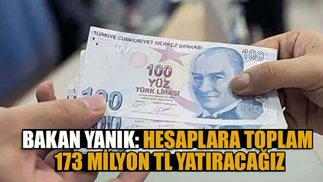 Bakan Yanık: Hesaplara toplam 173 milyon TL yatıracağız