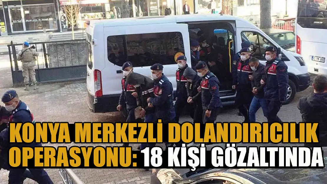 Konya merkezli dolandırıcılık operasyonu: 18 kişi gözaltında