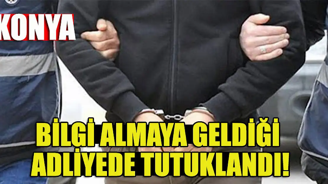 Konya'da bilgi almaya geldiği adliyede tutuklandı!