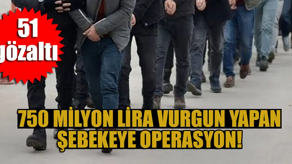 750 milyon lira vurgun yapan şebekeye operasyon! 51 kişi hakkında gözaltı kararı