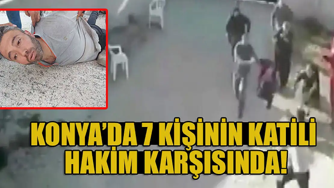 Konya'da 7 kişinin katili hakim karşısında!