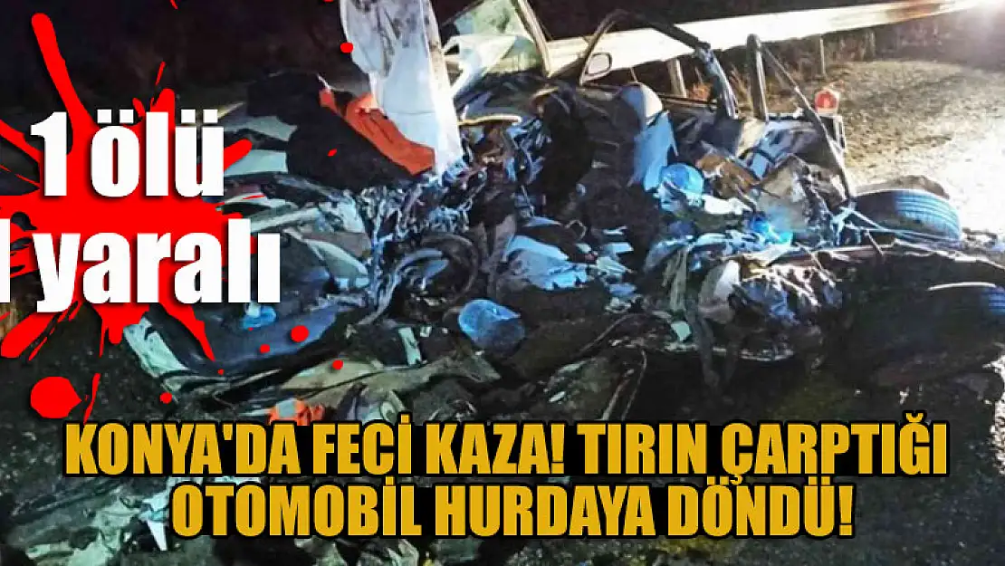 Konya'da feci kaza! Tırın çarptığı otomobil hurdaya döndü: 1 ölü, 1 yaralı