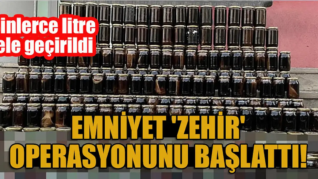 Emniyet 'zehir' operasyonunu başlattı! Binlerce litre ele geçirildi