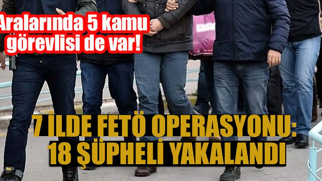 7 ilde FETÖ operasyonu: 18 şüpheli yakalandı