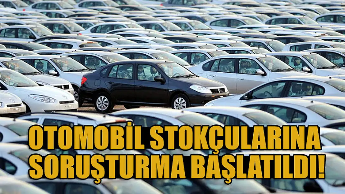 Otomobil stokçularına soruşturma başlatıldı!