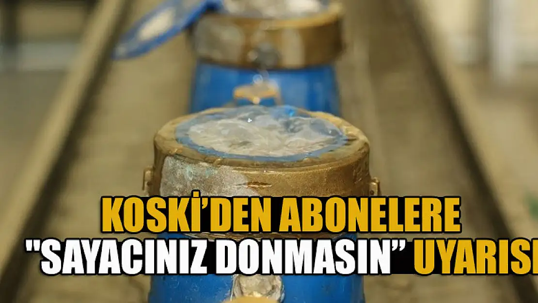 KOSKİ'den abonelere 'sayacınız donmasın' uyarısı