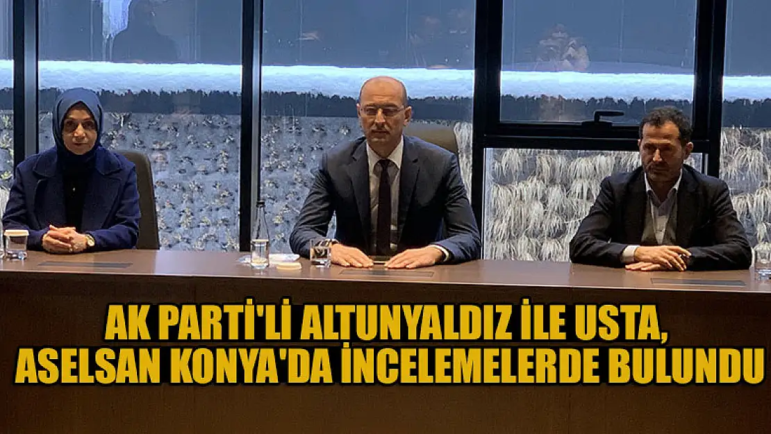 AK Parti'li Altunyaldız ile Usta, ASELSAN Konya'da incelemelerde bulundu