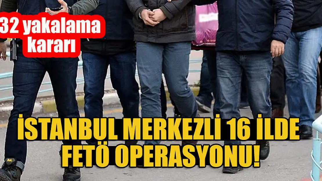 İstanbul merkezli 16 ilde FETÖ operasyonu: 32 yakalama kararı