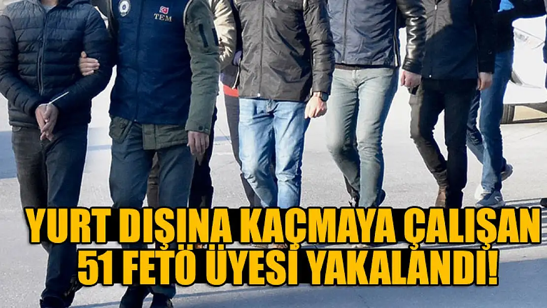 Yurt dışına kaçmaya çalışan 51 FETÖ üyesi yakalandı