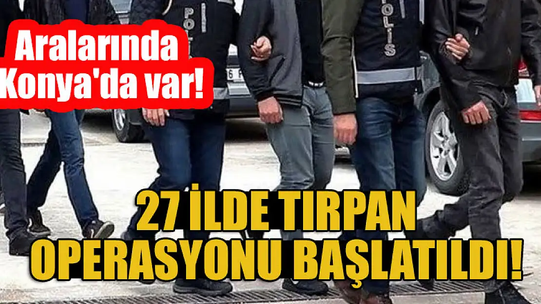 Aralarında Konya'nın da olduğu 27 ilde TIRPAN operasyonu başlatıldı!