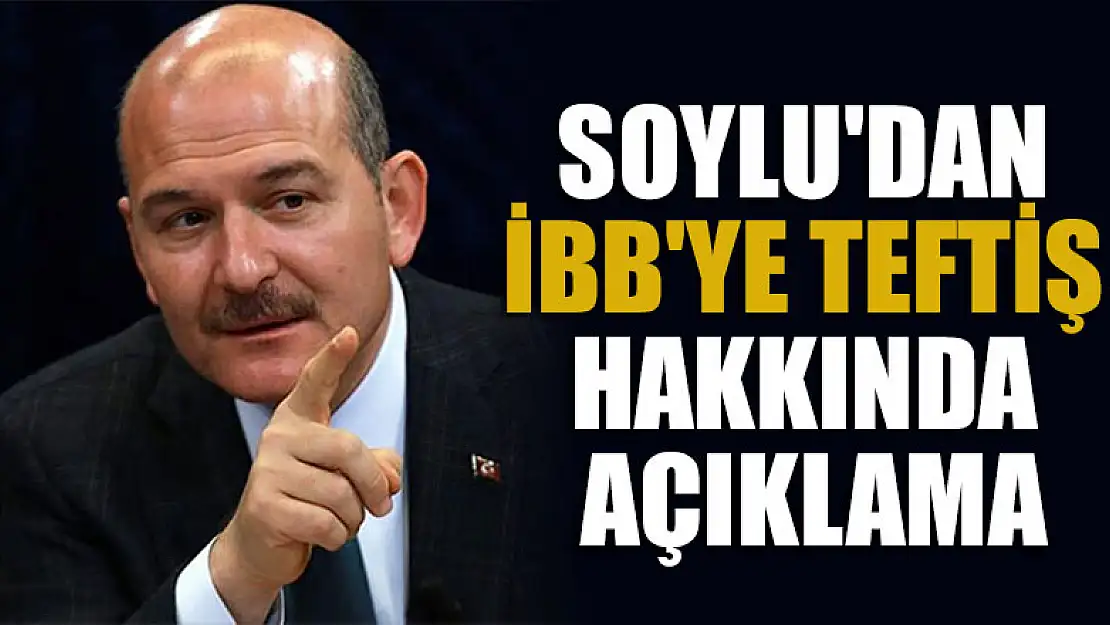 Bakan Soylu'dan İBB'ye teftiş hakkında açıklama