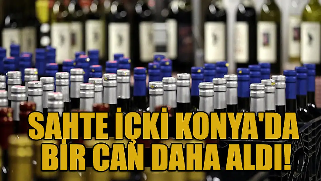 Sahte içki Konya'da bir can daha aldı!