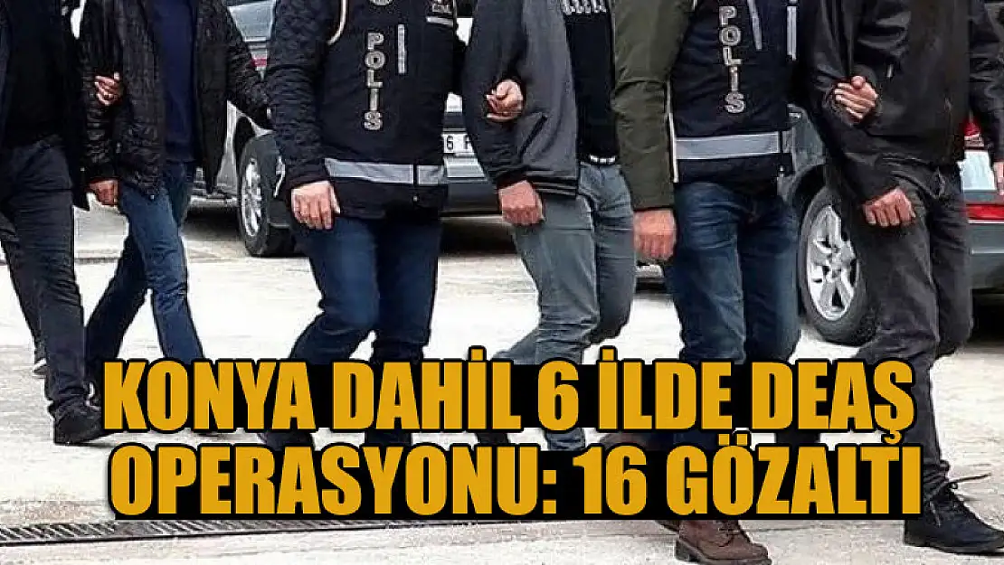 Konya dahil 6 ilde DEAŞ operasyonu: 16 gözaltı