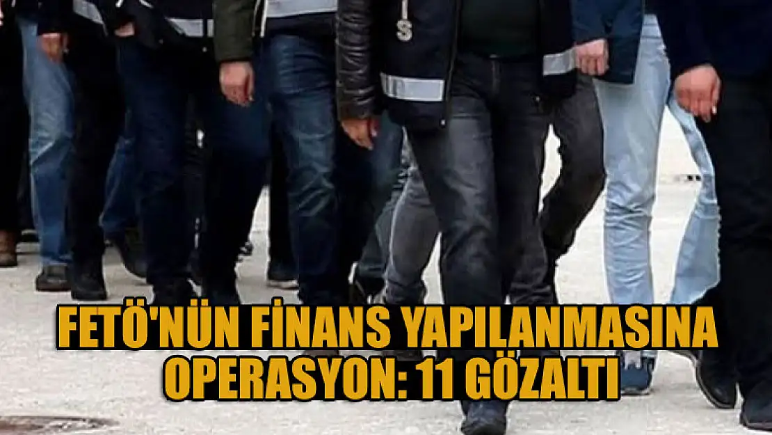 FETÖ'nün finans yapılanmasına operasyon: 11 gözaltı