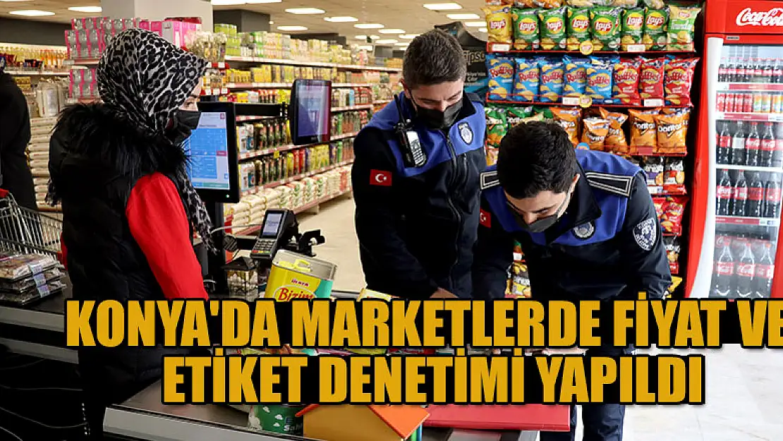 Konya'da marketlerde fiyat ve etiket denetimi yapıldı