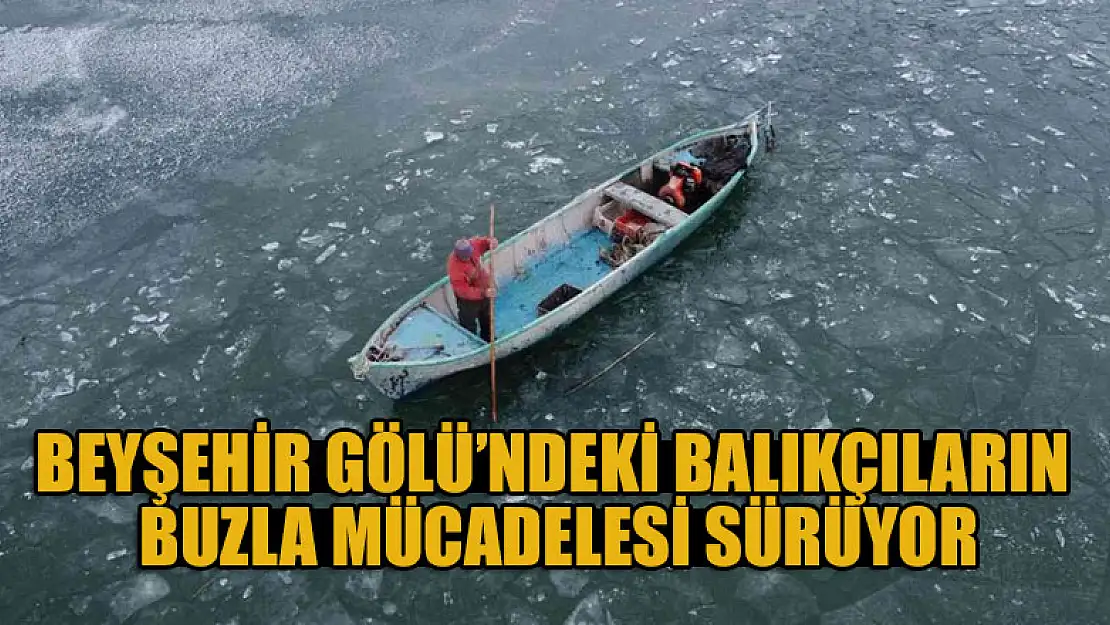 Beyşehir Gölü'ndeki balıkçıların buzla mücadelesi sürüyor