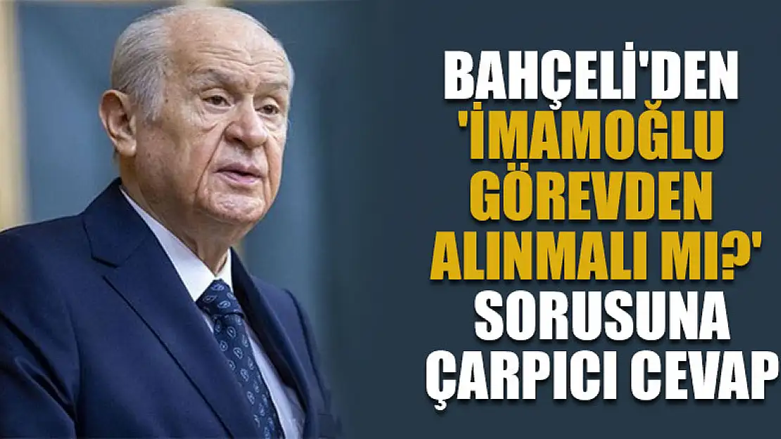 Bahçeli'den 'İmamoğlu görevden alınmalı mı?' sorusuna çarpıcı cevap