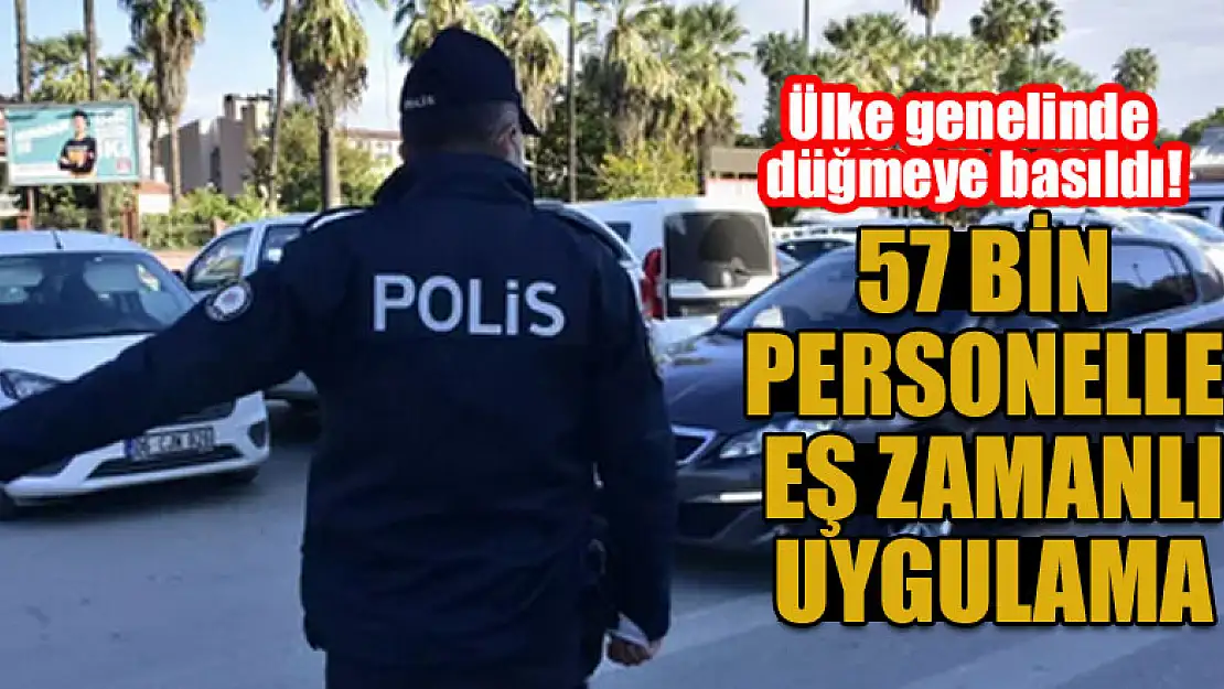 Ülke genelinde düğmeye basıldı! 57 bin personelle eş zamanlı uygulama