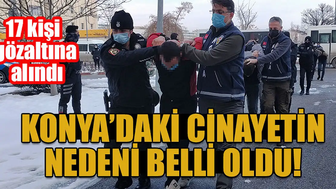 Konya'daki cinayetin nedeni belli oldu!17 kişi gözaltına alındı