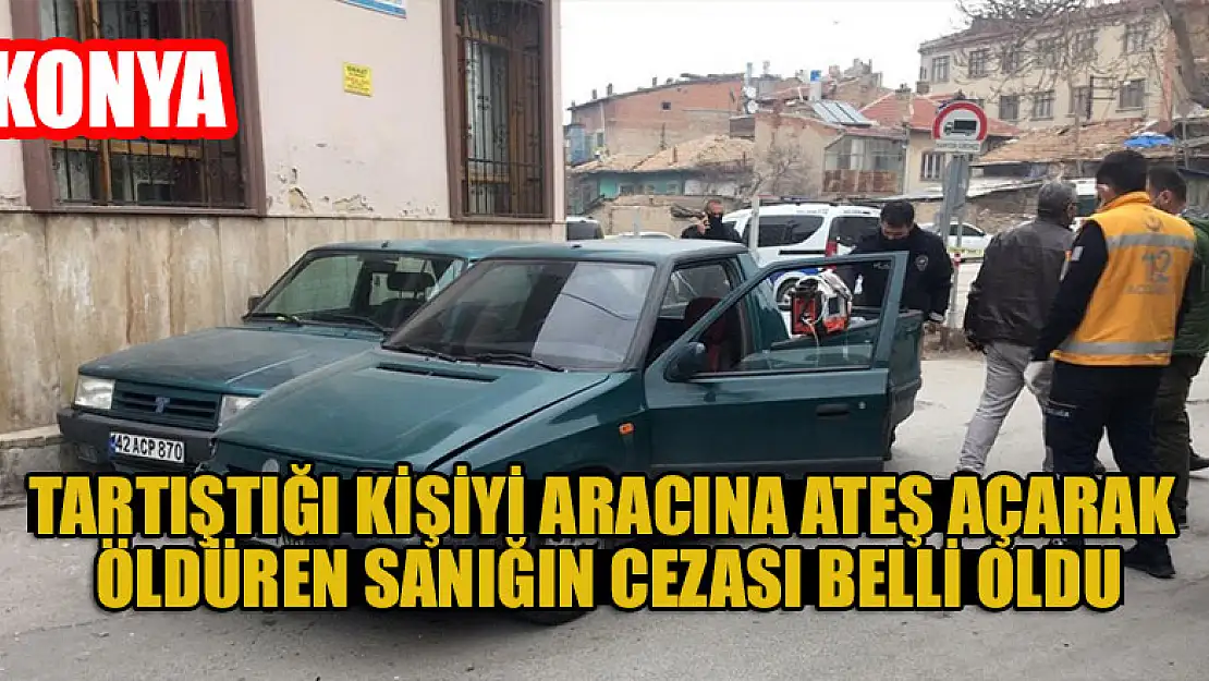 Konya'da tartıştığı kişiyi aracına ateş açarak öldüren sanığın cezası belli oldu