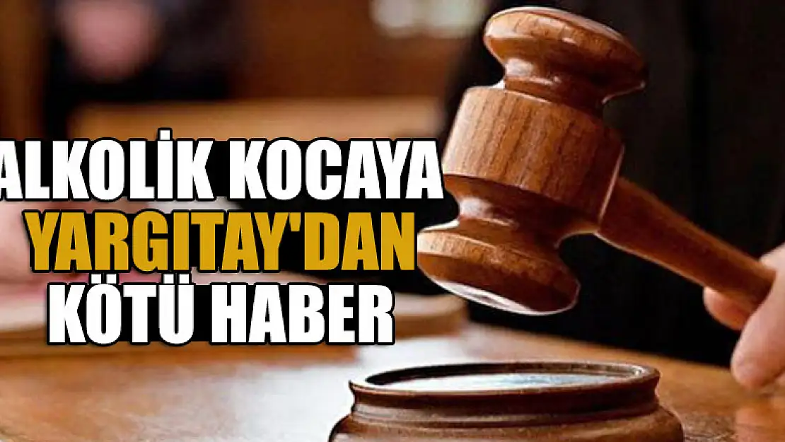 Alkolik kocaya Yargıtay'dan kötü haber