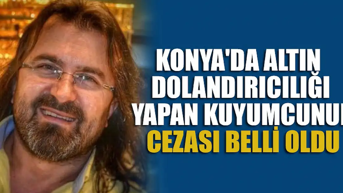 Konya'da altın dolandırıcılığı yapan kuyumcunun cezası belli oldu