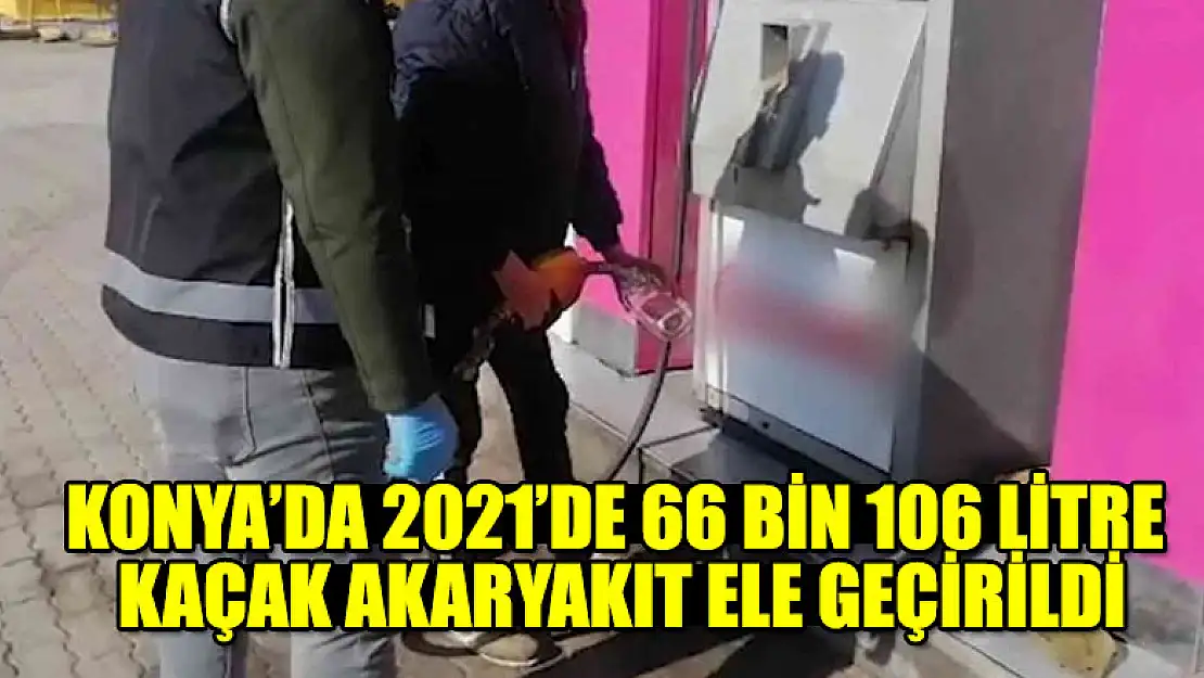 Konya'da 2021'de 66 bin 106 litre kaçak akaryakıt ele geçirildi