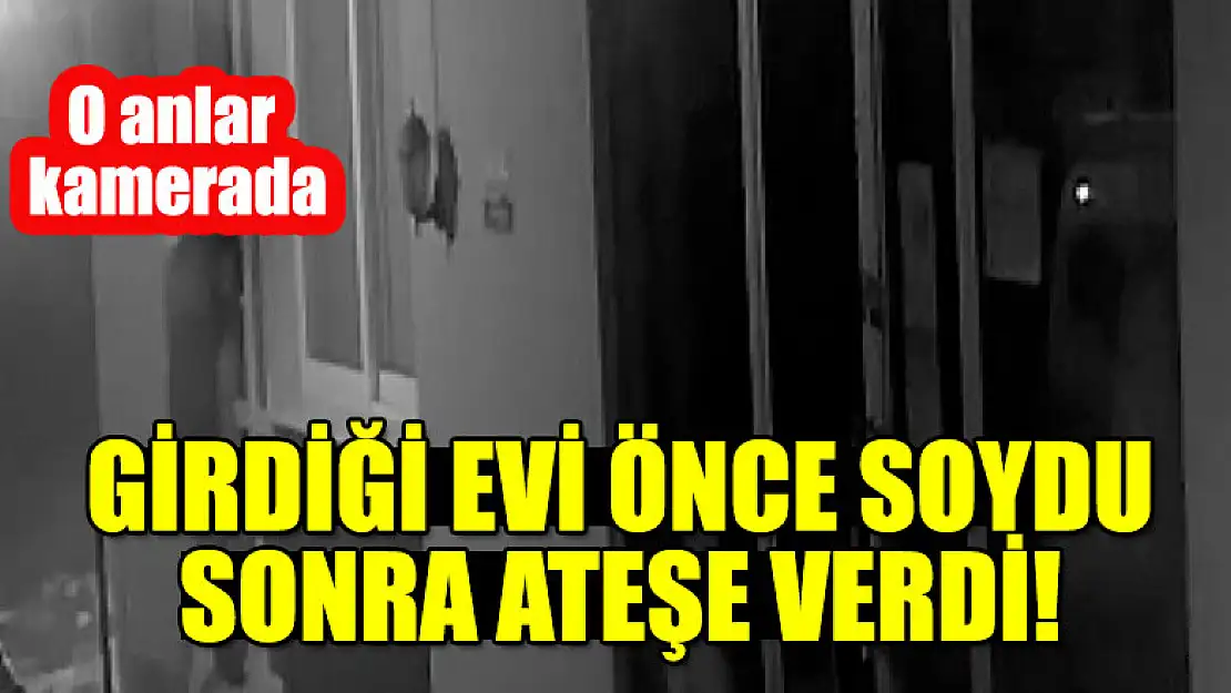 Girdiği evi önce soydu sonra ateşe verdi! O anlar kamerada