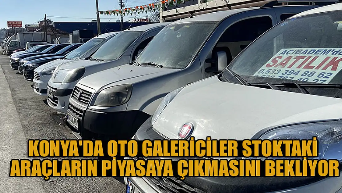 Konya'da oto galericiler stoktaki araçların piyasaya çıkmasını bekliyor