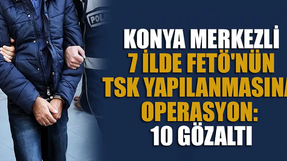 Konya merkezli FETÖ'nün TSK yapılanmasına operasyon: 10 gözaltı