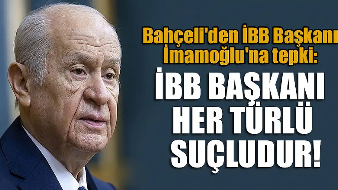 Bahçeli'den İBB Başkanı İmamoğlu'na tepki: İBB Başkanı her türlü suçludur!