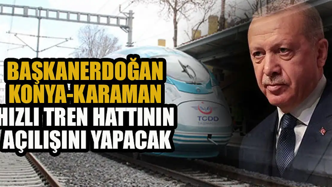 Cumhurbaşkanı Erdoğan Konya-Karaman Yüksek Hızlı Tren hattının açılışını yapacak