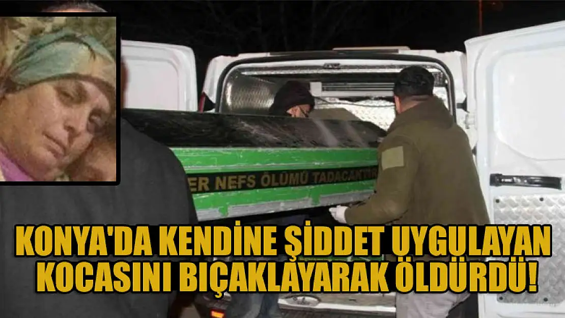 Konya'da kendine şiddet uygulayan kocasını bıçaklayarak öldürdü