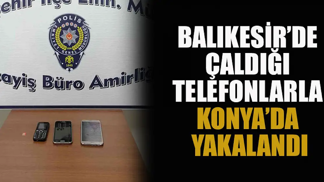 Balıkesir'de çaldığı telefonlarla Konya'da yakalandı