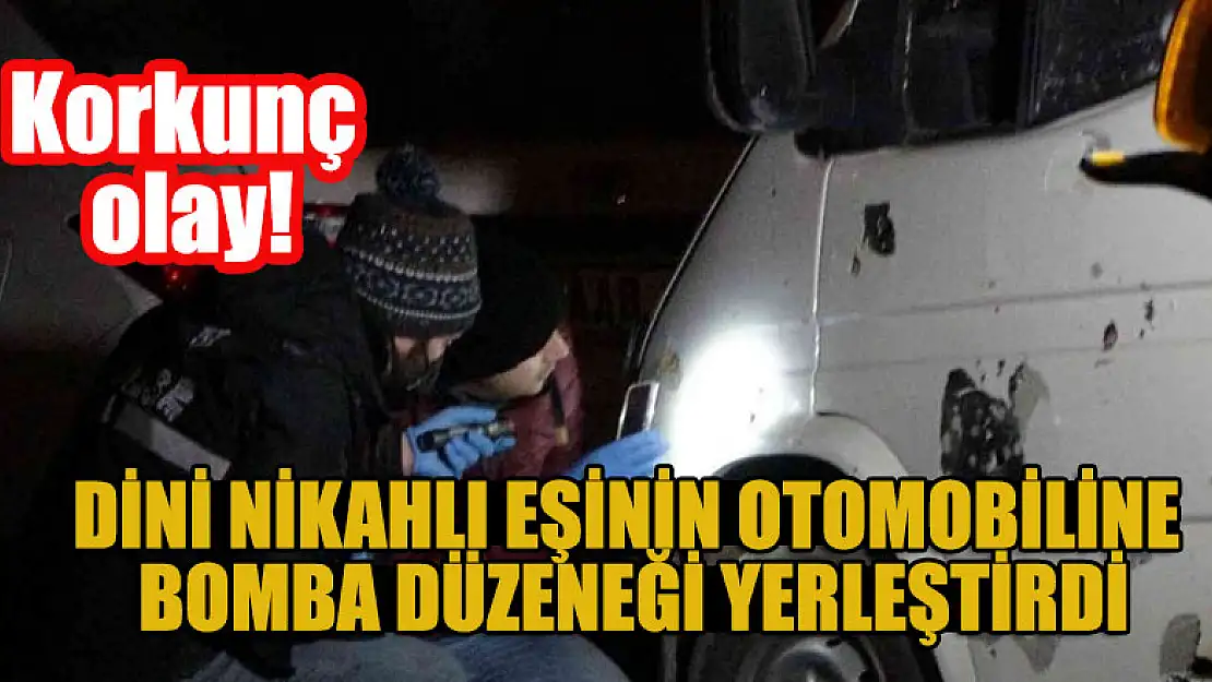 Korkunç olay! Dini nikahlı eşinin otomobiline bomba düzeneği yerleştirdi