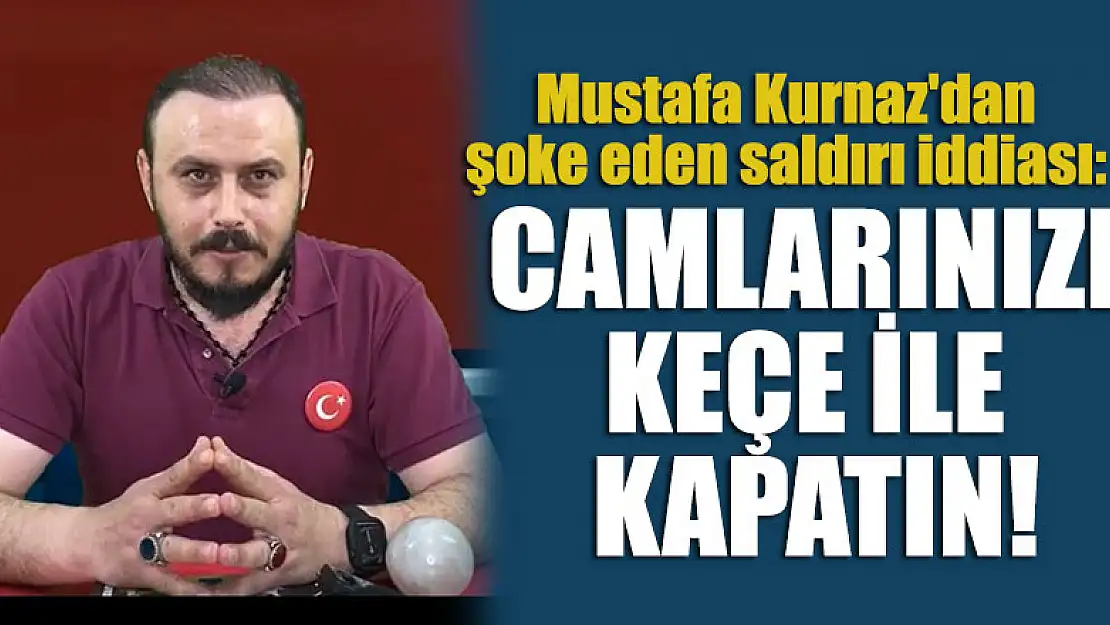 Mustafa Kurnaz'dan şoke eden saldırı iddiası: Camlarınızı keçe ile kapatın!