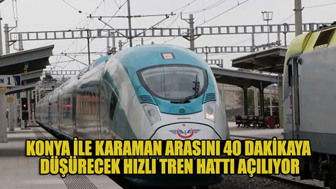 Konya ile Karaman arasını 40 dakikaya düşürecek hızlı tren hattı açılıyor