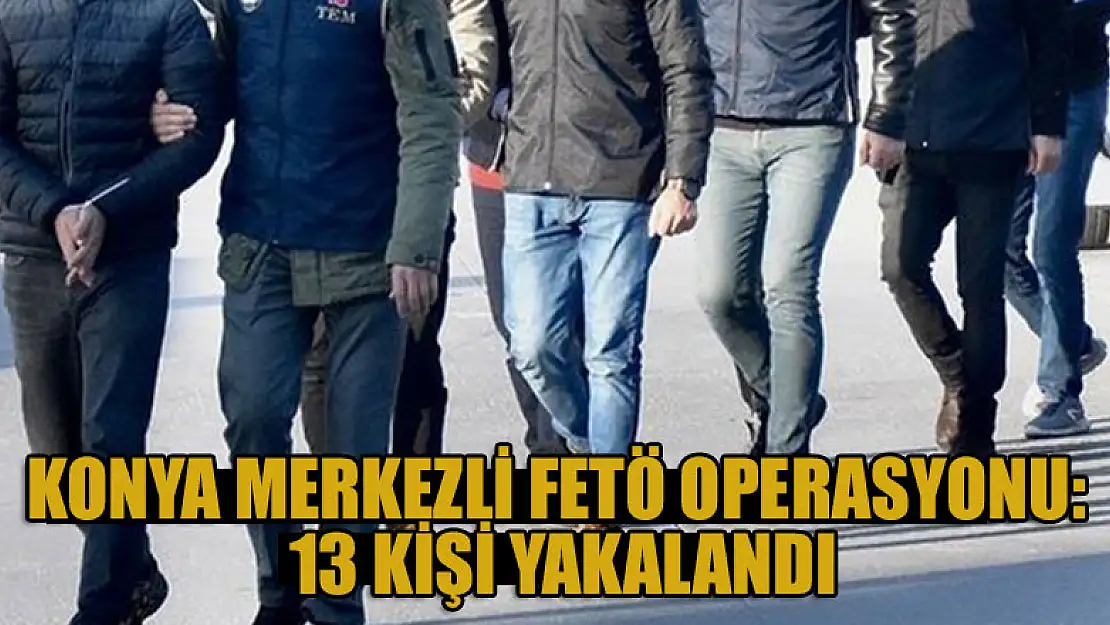 Konya merkezli FETÖ operasyonlarında 13 kişi yakalandı