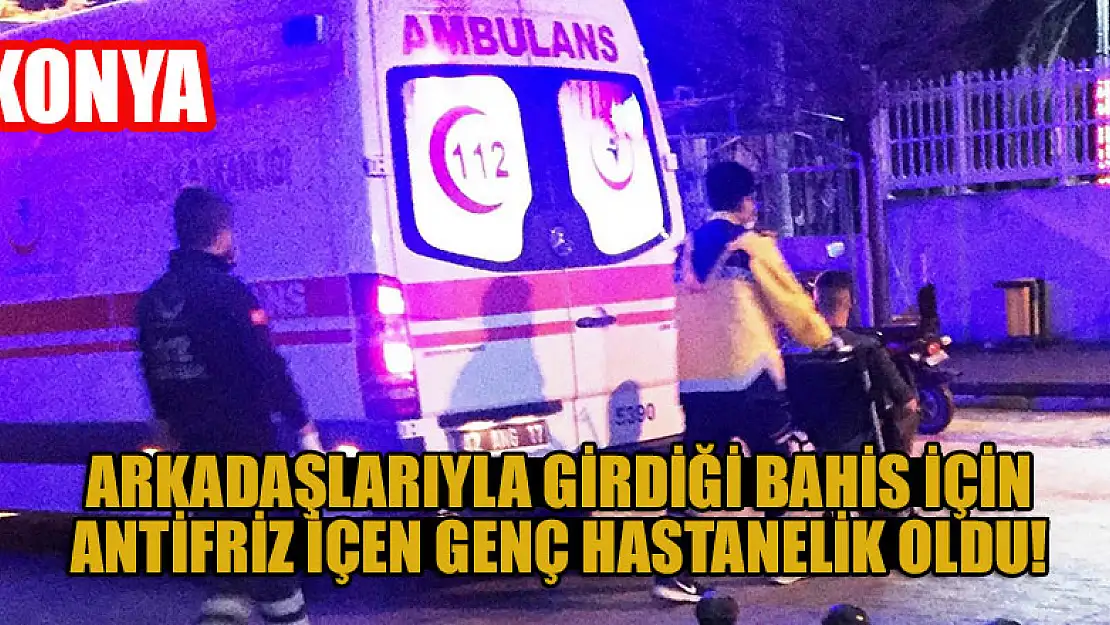 Konya'da arkadaşlarıyla girdiği bahis için antifriz içen genç hastanelik oldu