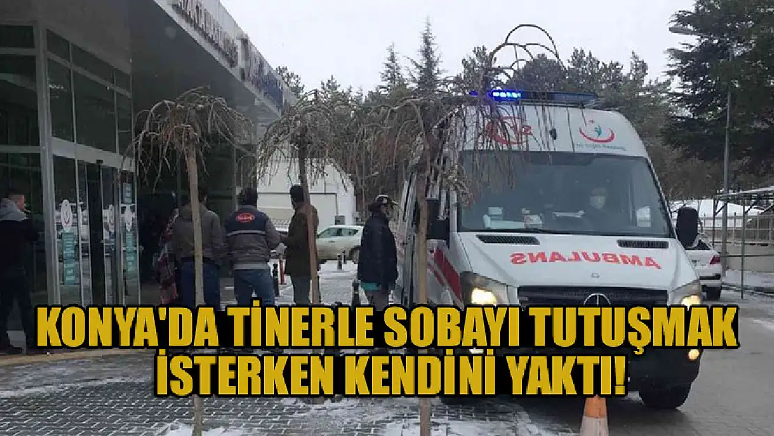 Konya'da tinerle sobayı tutuşmak isterken kendini yaktı