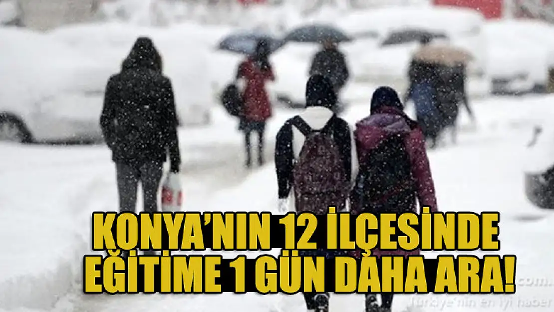 Konya'nın 12 ilçesinde eğitime 1 gün daha ara!