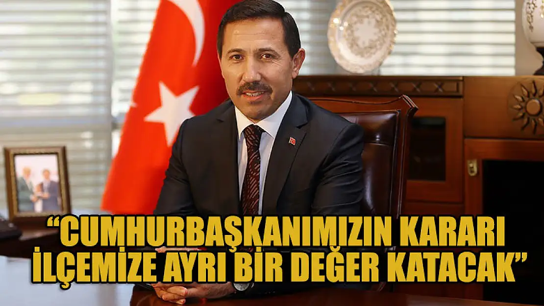 Başkan Hasan Kılca: 'Cumhurbaşkanımızın kararı ilçemize ayrı bir değer katacak'