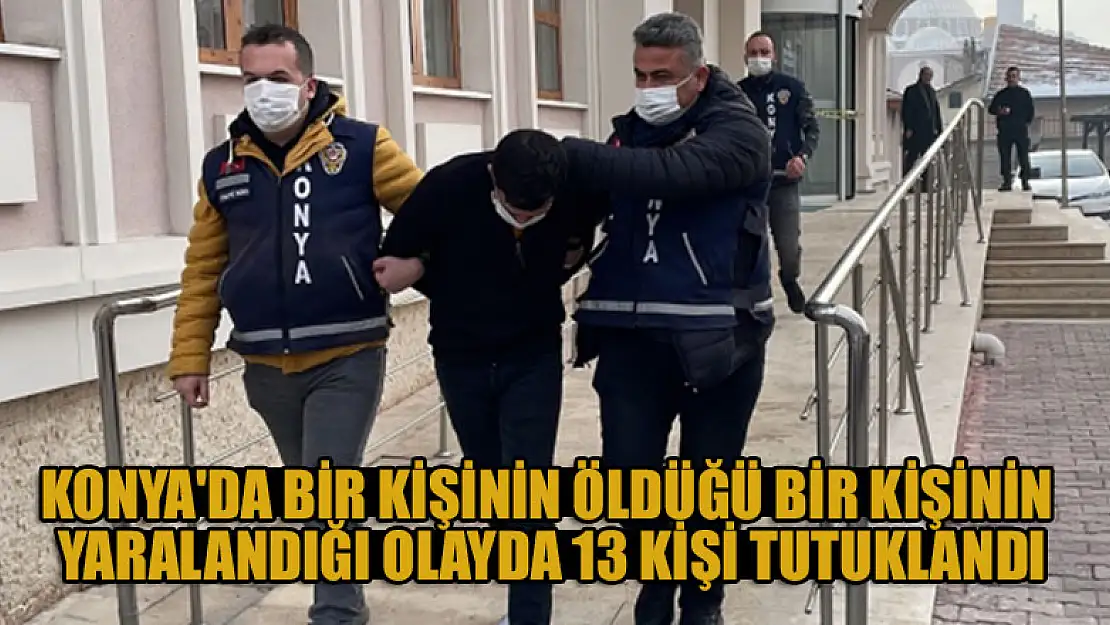 Konya'da bir kişinin öldüğü, bir kişinin yaralandığı olayda 13 kişi tutuklandı