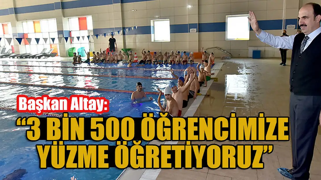 Başkan Altay: '3 bin 500 öğrencimize yüzme öğretiyoruz.'