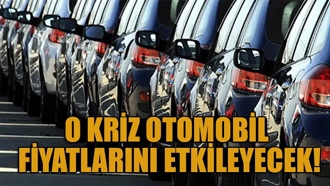 O kriz otomobil fiyatlarını etkileyecek!